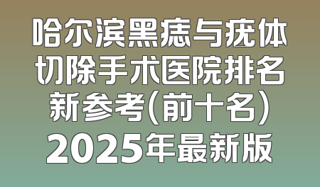 哈尔滨黑痣与疣体切除手术医院排名新参考（前十名）2025年最新版