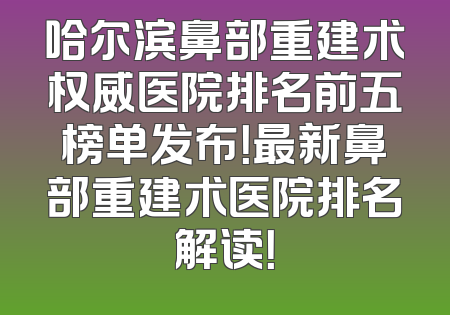 哈尔滨鼻部重建术权威医院排名前五榜单发布！最新鼻部重建术医院排名解读！