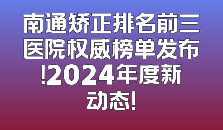 南通矫正排名前三医院权威榜单发布！2024年度新动态！