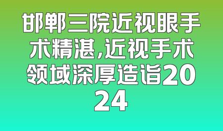 邯郸三院近视眼手术精湛，近视手术领域深厚造诣2024