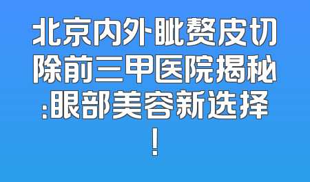 北京内外眦赘皮切除前三甲医院揭秘：眼部美容新选择！