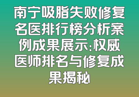 南宁吸脂失败修复名医排行榜分析案例成果展示：权威医师排名与修复成果揭秘