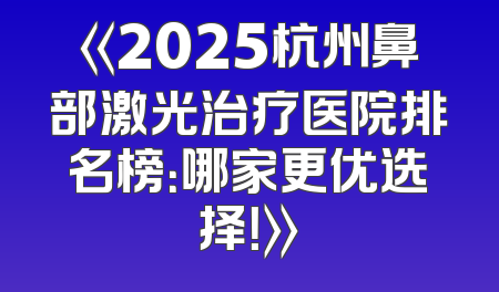 《2025杭州鼻部激光治疗医院排名榜：哪家更优选择！》