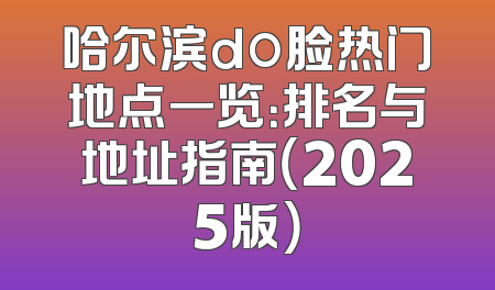 哈尔滨do脸热门地点一览：排名与地址指南（2025版）