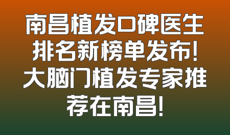 南昌植发口碑医生排名新榜单发布！大脑门植发专家推荐在南昌！