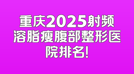 重庆2025射频溶脂瘦腹部整形医院排名！