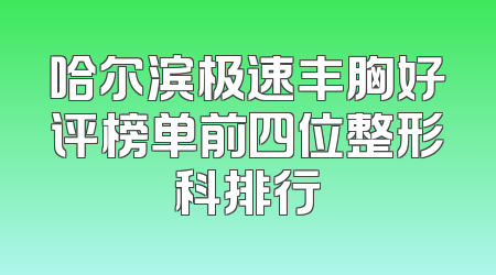 哈尔滨极速丰胸好评榜单前四位整形科排行