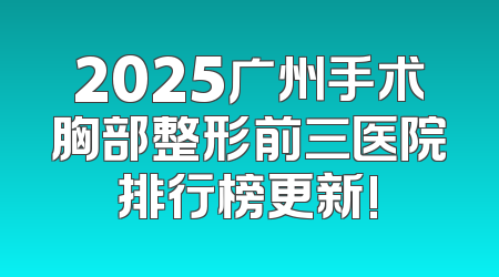 2025广州手术胸部整形前三医院排行榜更新!