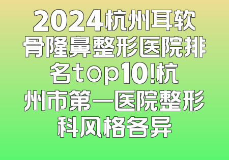 2024杭州耳软骨隆鼻整形医院排名top10！杭州市第一医院整形科风格各异