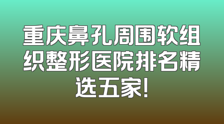 重庆鼻孔周围软组织整形医院排名精选五家！