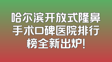 哈尔滨开放式隆鼻手术口碑医院排行榜全新出炉！