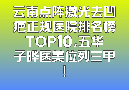 云南点阵激光去凹疤正规医院排名榜TOP10，五华子晔医美位列三甲！