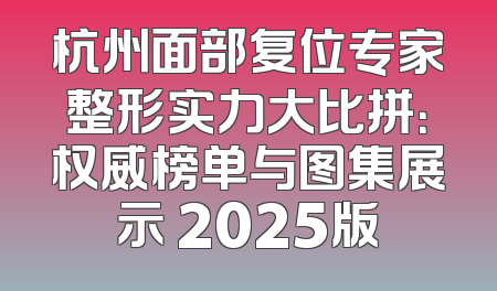 杭州面部复位专家整形实力大比拼：权威榜单与图集展示 2025版