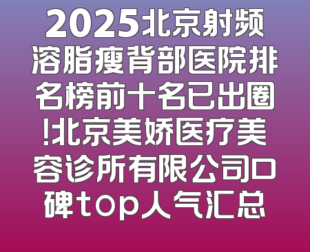 2025北京射频溶脂瘦背部医院排名榜前十名已出圈！北京美娇医疗美容诊所有限公司口碑top人气汇总