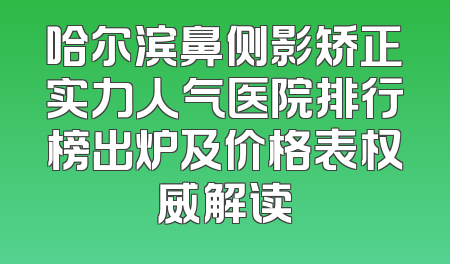 哈尔滨鼻侧影矫正实力人气医院排行榜出炉及价格表权威解读