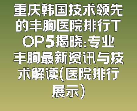 重庆韩国技术领先的丰胸医院排行TOP5揭晓：专业丰胸最新资讯与技术解读（医院排行展示）