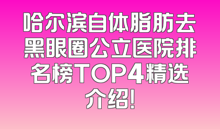 哈尔滨自体脂肪去黑眼圈公立医院排名榜TOP4精选介绍！