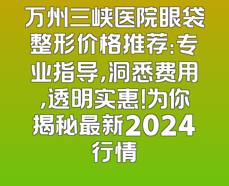 万州三峡医院眼袋整形价格推荐：专业指导，洞悉费用，透明实惠！为你揭秘最新2024行情
