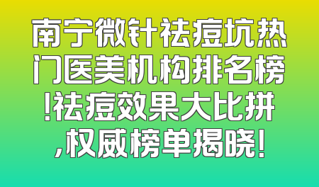 南宁微针祛痘坑热门医美机构排名榜！祛痘效果大比拼，权威榜单揭晓！
