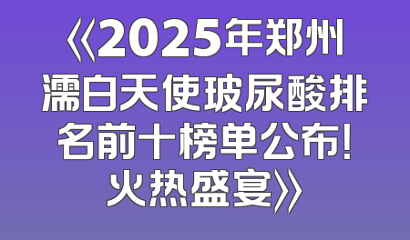 《2025年郑州濡白天使玻尿酸排名前十榜单公布！火热盛宴》