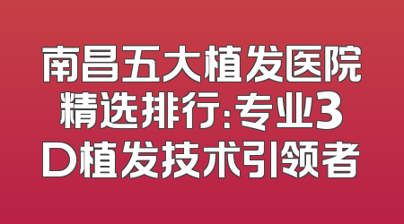 南昌五大植发医院精选排行：专业3D植发技术引领者
