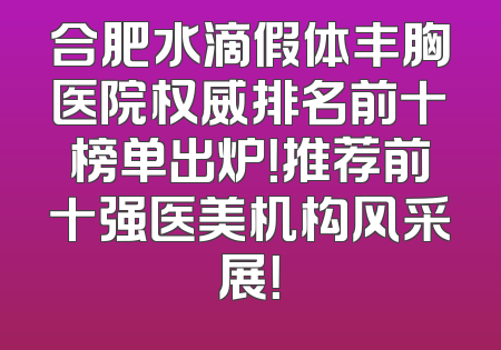 合肥水滴假体丰胸医院权威排名前十榜单出炉！推荐前十强医美机构风采展！