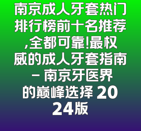 南京成人牙套热门排行榜前十名推荐，全都可靠！最权威的成人牙套指南 - 南京牙医界的巅峰选择 2024版