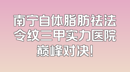 南宁自体脂肪祛法令纹三甲实力医院巅峰对决！