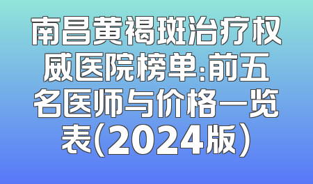 南昌黄褐斑治疗权威医院榜单：前五名医师与价格一览表（2024版）