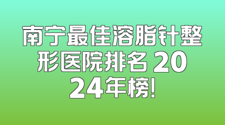 南宁最佳溶脂针整形医院排名 2024年榜！