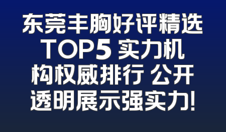 东莞丰胸好评精选TOP5 实力机构权威排行 公开透明展示强实力！