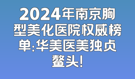2024年南京胸型美化医院权威榜单：华美医美独占鳌头！