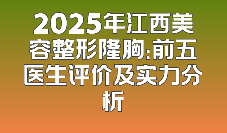 2025年江西美容整形隆胸：前五医生评价及实力分析