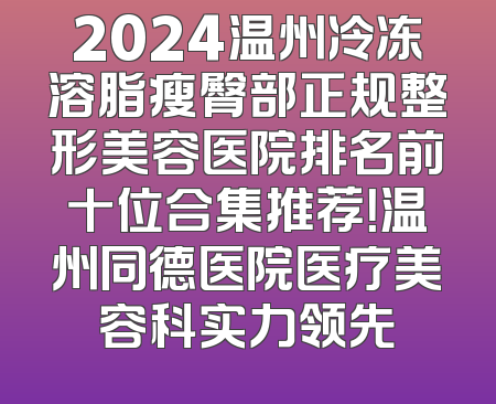 2024温州冷冻溶脂瘦臀部正规整形美容医院排名前十位合集推荐！温州同德医院医疗美容科实力领先