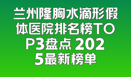 兰州隆胸水滴形假体医院排名榜TOP3盘点 2025最新榜单