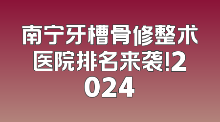 南宁牙槽骨修整术医院排名来袭!2024