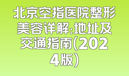 北京空指医院整形美容详解：地址及交通指南（2024版）
