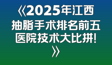 《2025年江西抽脂手术排名前五医院技术大比拼！》