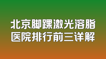 北京脚踝激光溶脂医院排行前三详解