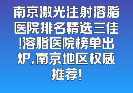 南京激光注射溶脂医院排名精选三佳！溶脂医院榜单出炉，南京地区权威推荐！
