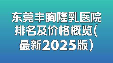 东莞丰胸隆乳医院排名及价格概览（最新2025版）