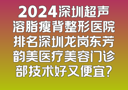 2024深圳超声溶脂瘦背整形医院排名深圳龙岗东芳韵美医疗美容门诊部技术好又便宜？