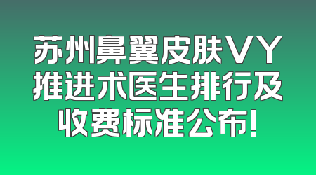苏州鼻翼皮肤VY推进术医生排行及收费标准公布!