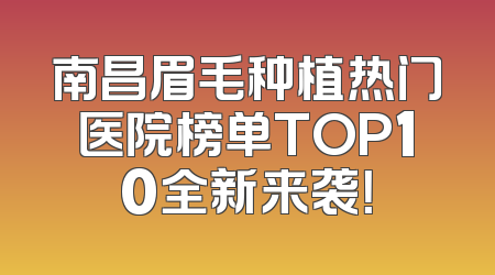 南昌眉毛种植热门医院榜单TOP10全新来袭！