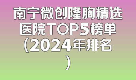 南宁微创隆胸精选医院TOP5榜单（2024年排名）