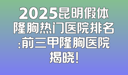 2025昆明假体隆胸热门医院排名：前三甲隆胸医院揭晓！