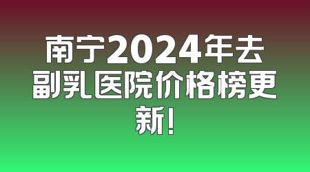 南宁2024年去副乳医院价格榜更新!