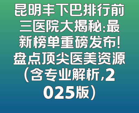 昆明丰下巴排行前三医院大揭秘：最新榜单重磅发布！盘点顶尖医美资源（含专业解析，2025版）