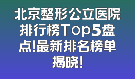 北京整形公立医院排行榜Top5盘点！最新排名榜单揭晓！
