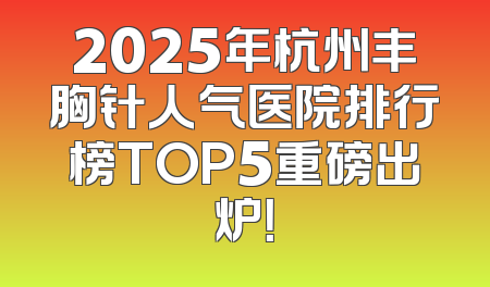 2025年杭州丰胸针人气医院排行榜TOP5重磅出炉！
